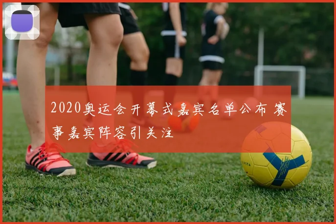 2020奥运会开幕式嘉宾名单公布 赛事嘉宾阵容引关注