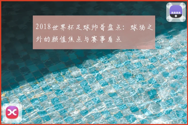 2018世界杯足球帅哥盘点:球场之外的颜值焦点与赛事看点