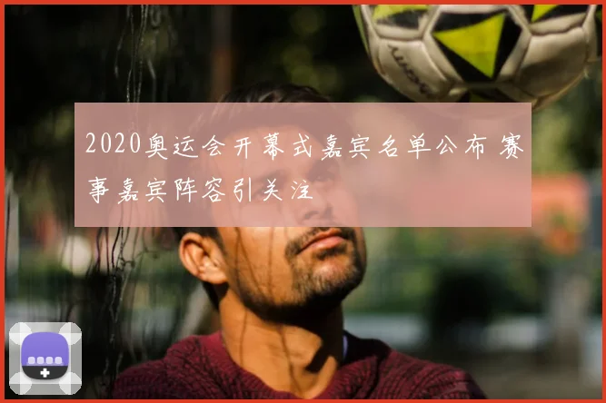 2020奥运会开幕式嘉宾名单公布 赛事嘉宾阵容引关注
