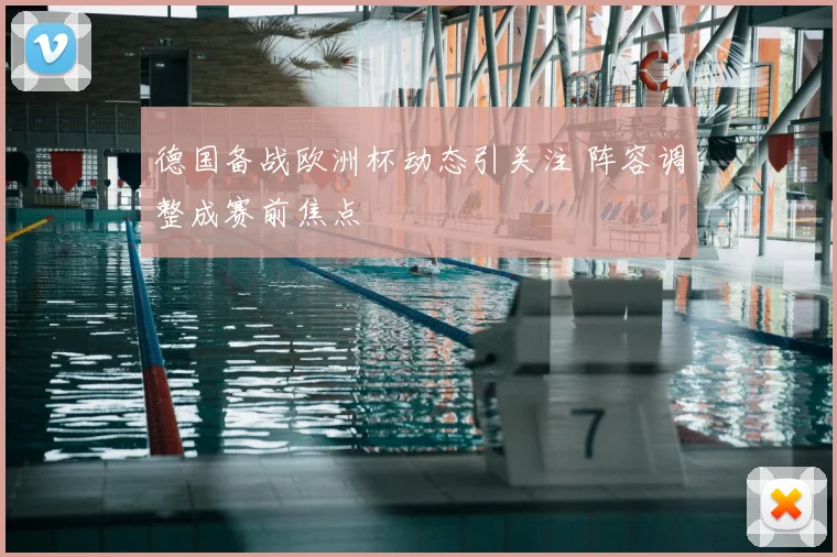 德国备战欧洲杯动态引关注 阵容调整成赛前焦点