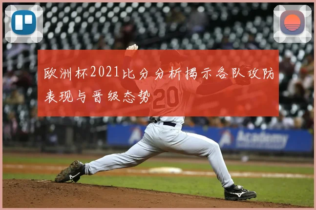 欧洲杯2021比分分析揭示各队攻防表现与晋级态势