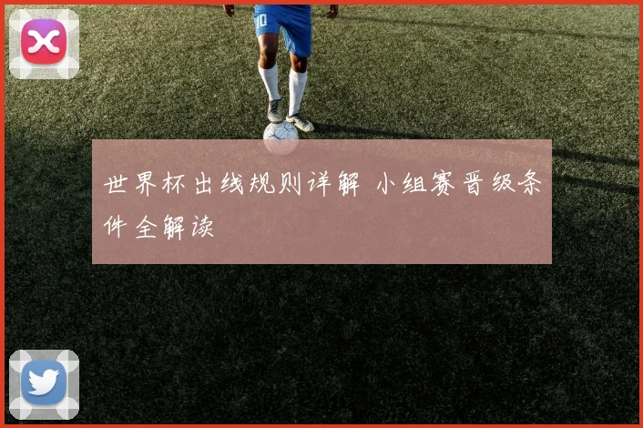 世界杯出线规则详解 小组赛晋级条件全解读