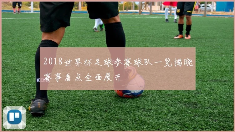 2018世界杯足球参赛球队一览揭晓赛事看点全面展开