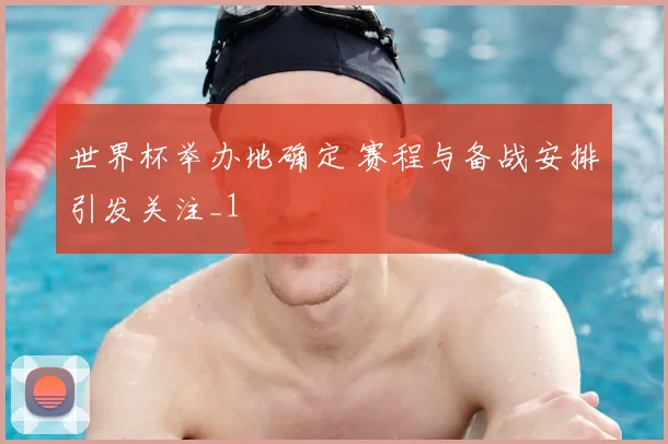 世界杯举办地确定 赛程与备战安排引发关注_1